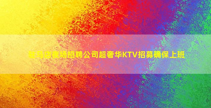 驻马店夜场招聘公司超奢华KTV招募确保上班